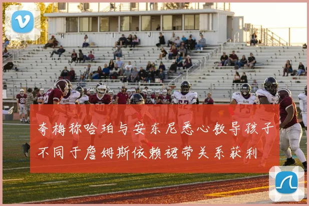夸梅称哈珀与安东尼悉心教导孩子不同于詹姆斯依赖裙带关系获利