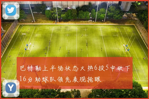 巴特勒上半场状态火热6投5中砍下16分助球队领先表现抢眼