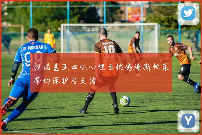 拉诺基亚回忆心理困扰感谢斯帕莱蒂的保护与支持