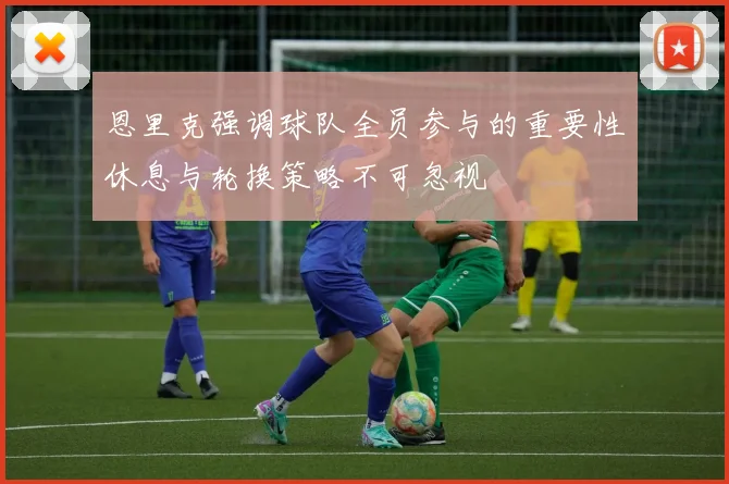 恩里克强调球队全员参与的重要性休息与轮换策略不可忽视