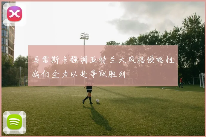 马雷斯卡强调亚特兰大风格侵略性我们全力以赴争取胜利