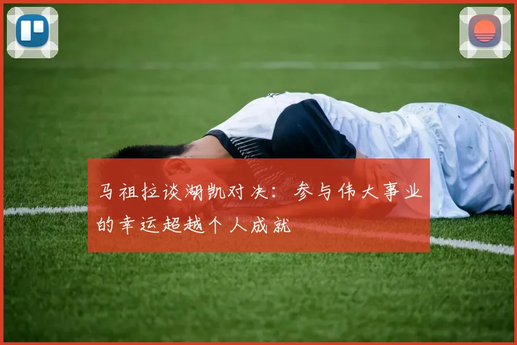 马祖拉谈湖凯对决：参与伟大事业的幸运超越个人成就