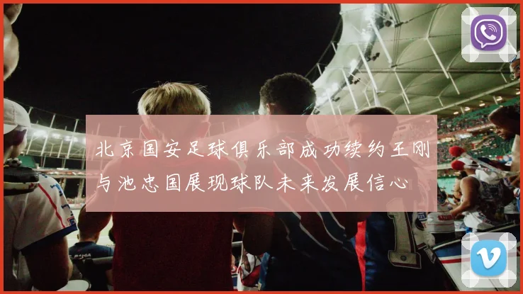 北京国安足球俱乐部成功续约王刚与池忠国展现球队未来发展信心