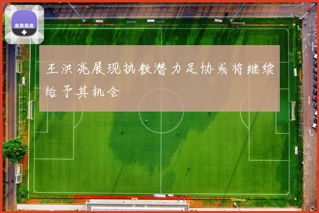 王洪亮展现执教潜力足协或将继续给予其机会