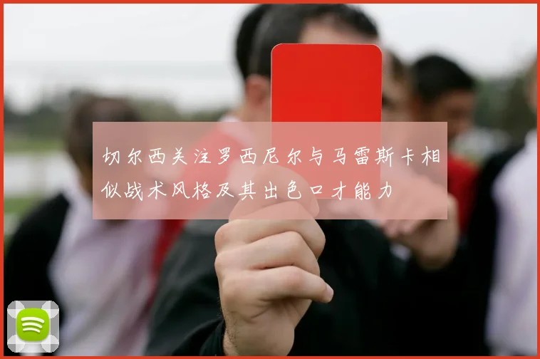 切尔西关注罗西尼尔与马雷斯卡相似战术风格及其出色口才能力