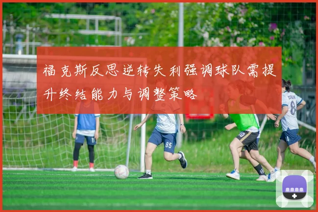 福克斯反思逆转失利强调球队需提升终结能力与调整策略