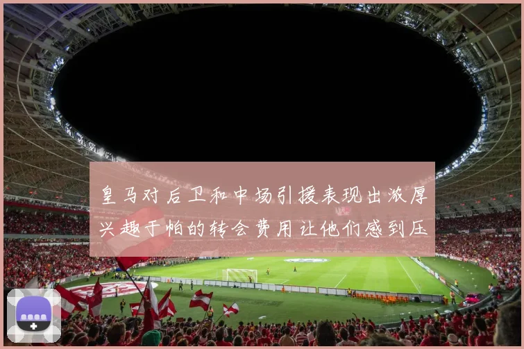 皇马对后卫和中场引援表现出浓厚兴趣于帕的转会费用让他们感到压力