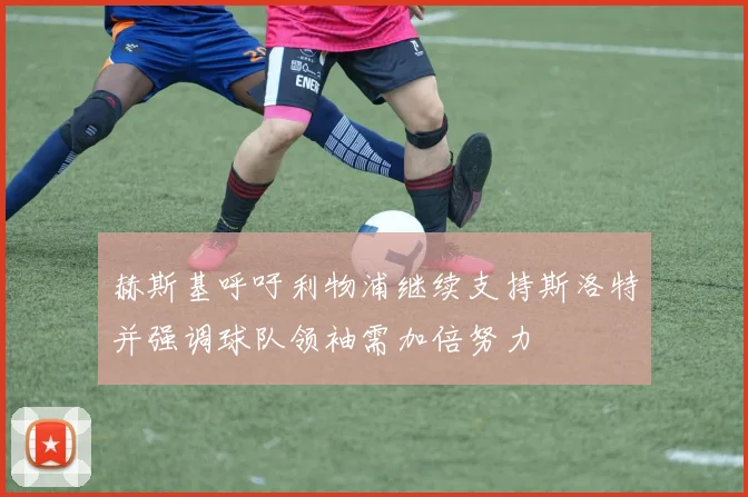 赫斯基呼吁利物浦继续支持斯洛特并强调球队领袖需加倍努力