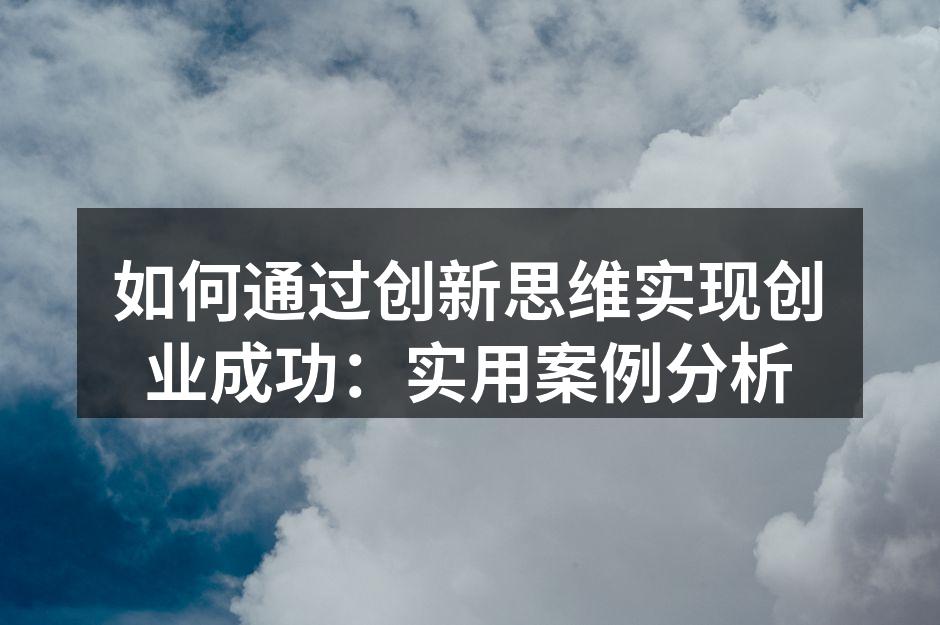 如何通过创新思维实现创业成功：实用案例分析
