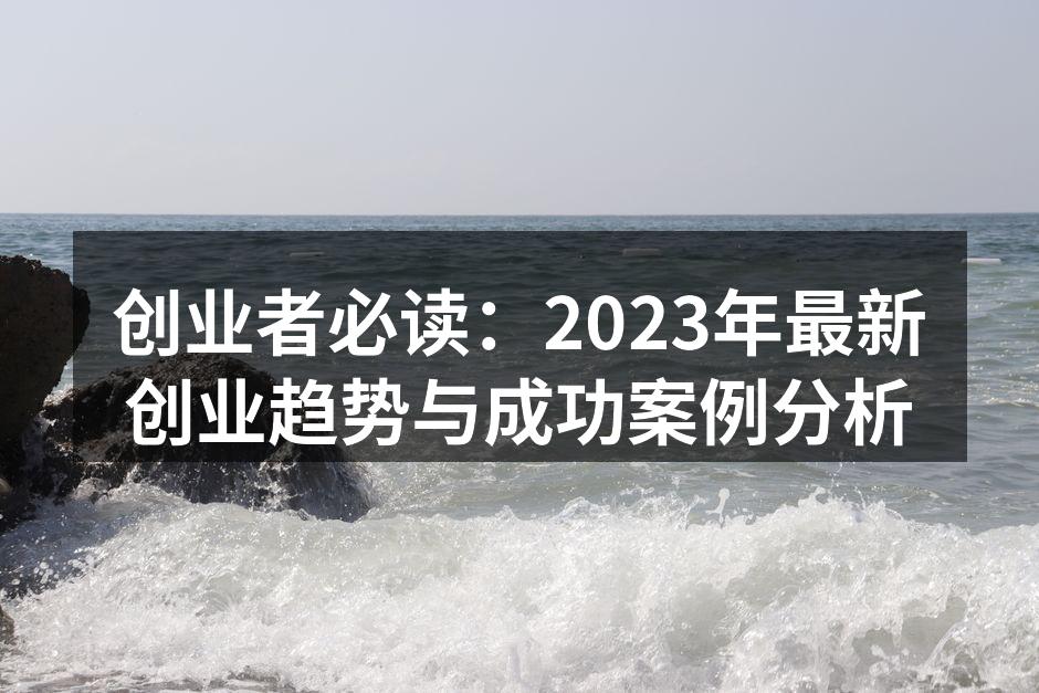 创业者必读：2023年最新创业趋势与成功案例分析