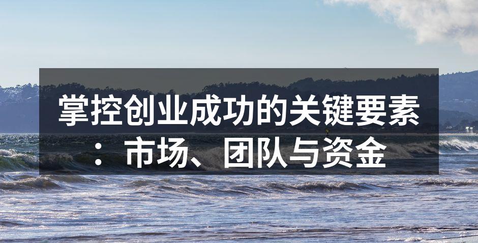 掌控创业成功的关键要素：市场、团队与资金